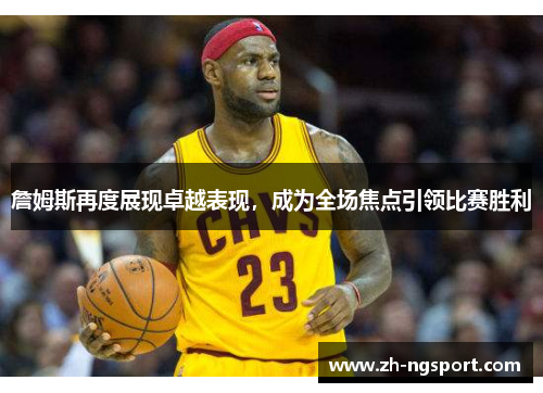 詹姆斯再度展现卓越表现，成为全场焦点引领比赛胜利