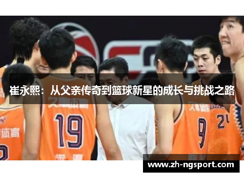 崔永熙：从父亲传奇到篮球新星的成长与挑战之路