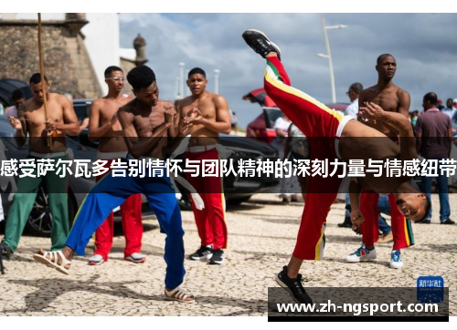 感受萨尔瓦多告别情怀与团队精神的深刻力量与情感纽带