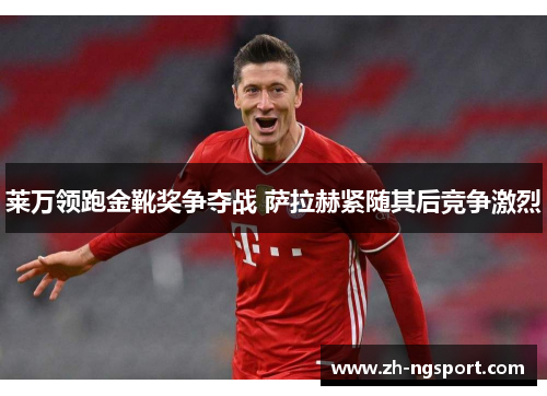 莱万领跑金靴奖争夺战 萨拉赫紧随其后竞争激烈