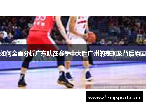 如何全面分析广东队在赛季中大胜广州的表现及背后原因