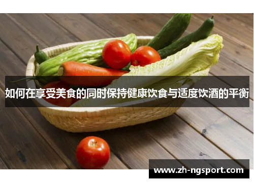如何在享受美食的同时保持健康饮食与适度饮酒的平衡