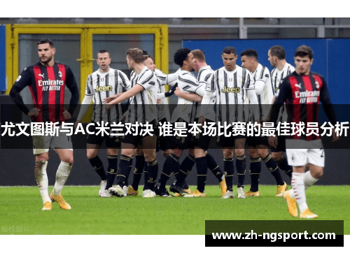 尤文图斯与AC米兰对决 谁是本场比赛的最佳球员分析