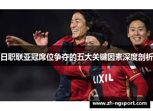 日职联亚冠席位争夺的五大关键因素深度剖析