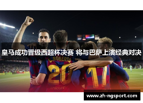 皇马成功晋级西超杯决赛 将与巴萨上演经典对决