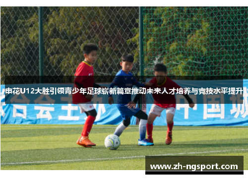 申花U12大胜引领青少年足球崭新篇章推动未来人才培养与竞技水平提升