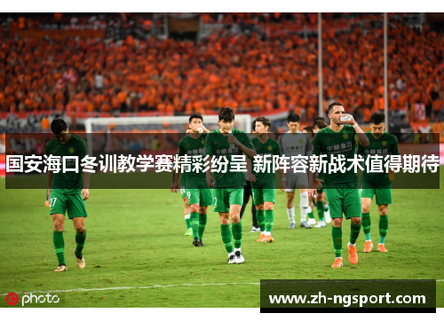 国安海口冬训教学赛精彩纷呈 新阵容新战术值得期待