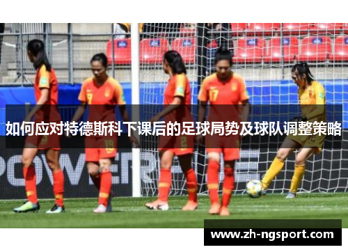 如何应对特德斯科下课后的足球局势及球队调整策略