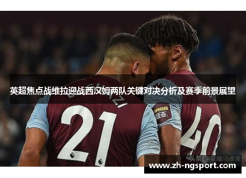英超焦点战维拉迎战西汉姆两队关键对决分析及赛季前景展望