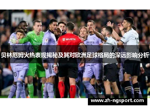 贝林厄姆火热表现揭秘及其对欧洲足球格局的深远影响分析