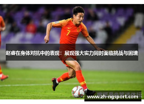 赵睿在身体对抗中的表现：展现强大实力同时面临挑战与困境