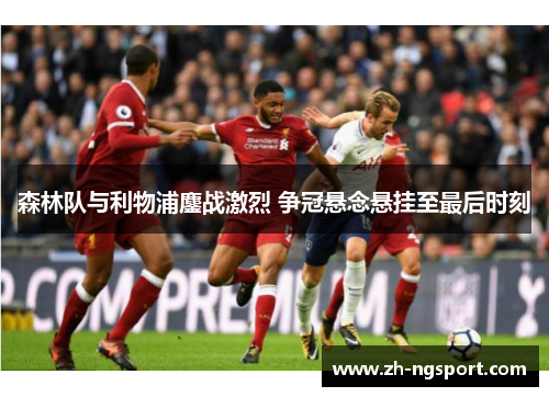 森林队与利物浦鏖战激烈 争冠悬念悬挂至最后时刻