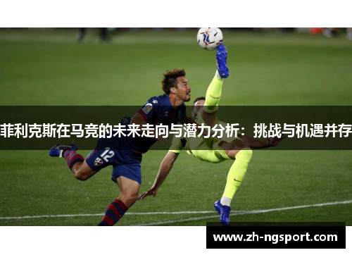 菲利克斯在马竞的未来走向与潜力分析：挑战与机遇并存