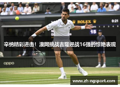 辛纳精彩进击！澳网挑战吉隆迎战16强的惊艳表现