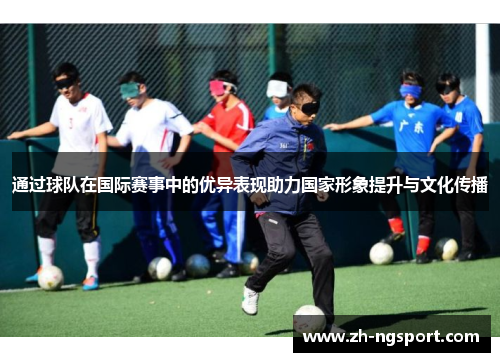 通过球队在国际赛事中的优异表现助力国家形象提升与文化传播