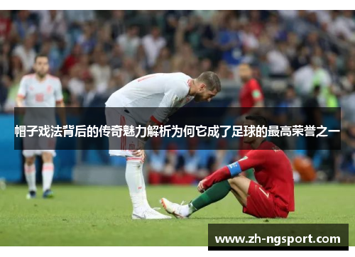 帽子戏法背后的传奇魅力解析为何它成了足球的最高荣誉之一