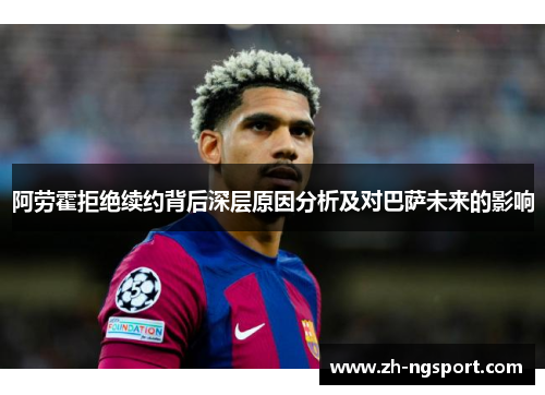 阿劳霍拒绝续约背后深层原因分析及对巴萨未来的影响