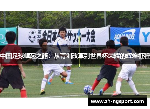 中国足球崛起之路：从青训改革到世界杯荣耀的辉煌征程