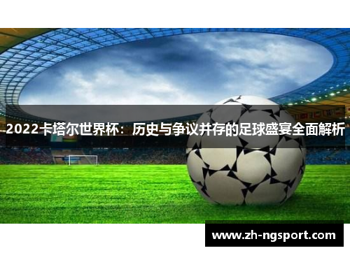 2022卡塔尔世界杯:历史与争议并存的足球盛宴全面解析