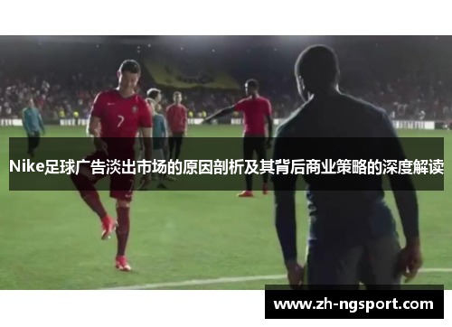 Nike足球广告淡出市场的原因剖析及其背后商业策略的深度解读