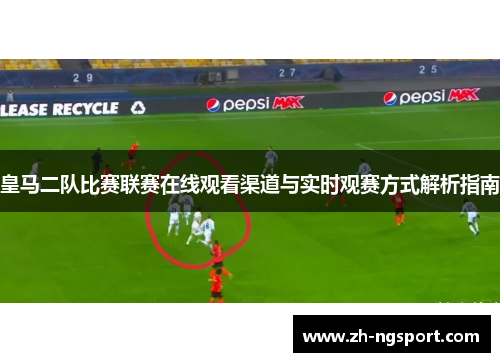 皇马二队比赛联赛在线观看渠道与实时观赛方式解析指南