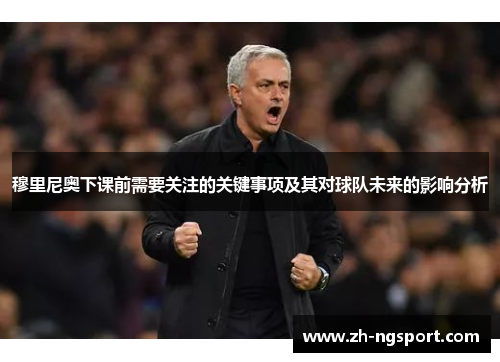 穆里尼奥下课前需要关注的关键事项及其对球队未来的影响分析