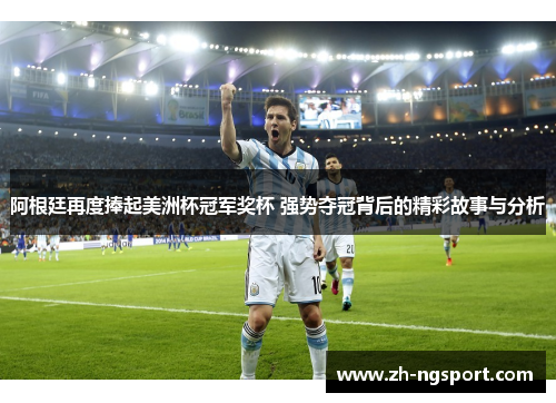 阿根廷再度捧起美洲杯冠军奖杯 强势夺冠背后的精彩故事与分析