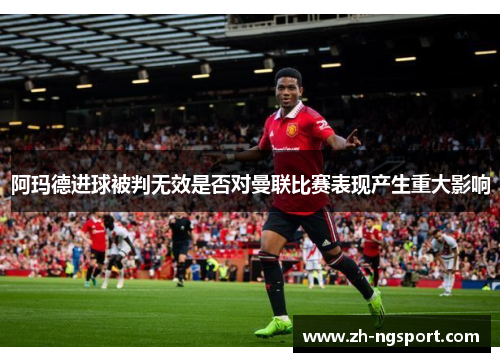 阿玛德进球被判无效是否对曼联比赛表现产生重大影响
